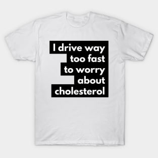 I drive way too fast to worry about cholesterol T-Shirt